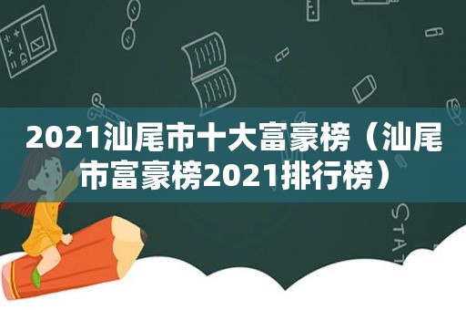 2021汕尾市十大富豪榜（汕尾市富豪榜2021排行榜）