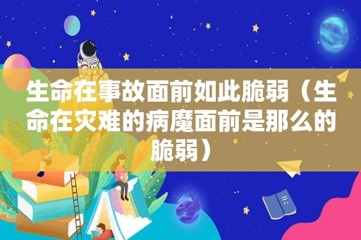 生命在事故面前如此脆弱（生命在灾难的病魔面前是那么的脆弱）