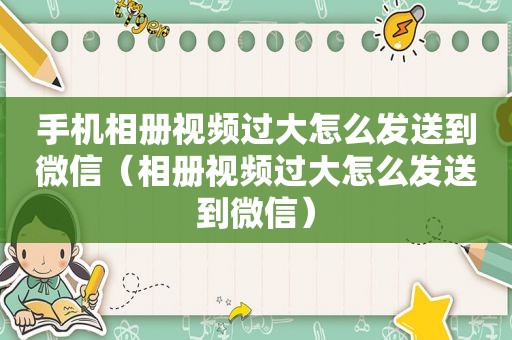 手机相册视频过大怎么发送到微信（相册视频过大怎么发送到微信）