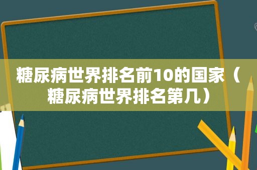 糖尿病世界排名前10的国家（糖尿病世界排名第几）