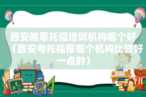 西安雅思托福培训机构哪个好（西安考托福报哪个机构比较好一点的）