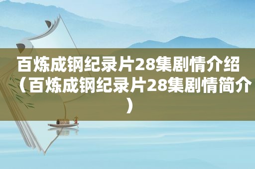 百炼成钢纪录片28集剧情介绍（百炼成钢纪录片28集剧情简介）