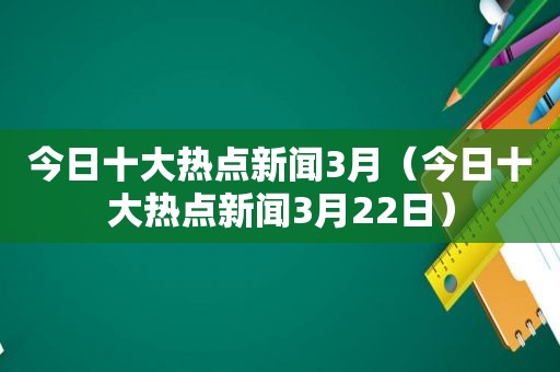 今日十大热点新闻3月（今日十大热点新闻3月22日）