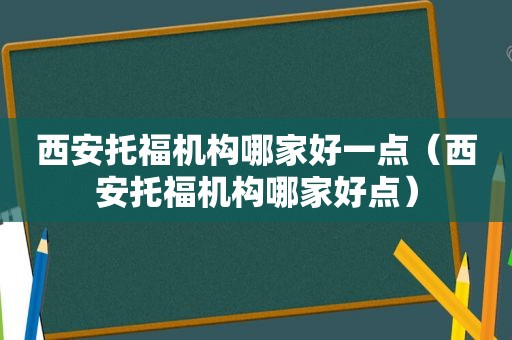 西安托福机构哪家好一点（西安托福机构哪家好点）