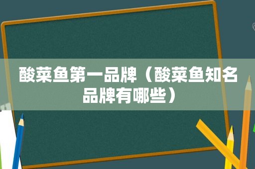 酸菜鱼第一品牌（酸菜鱼知名品牌有哪些）