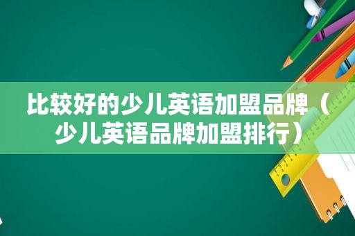 比较好的少儿英语加盟品牌（少儿英语品牌加盟排行）