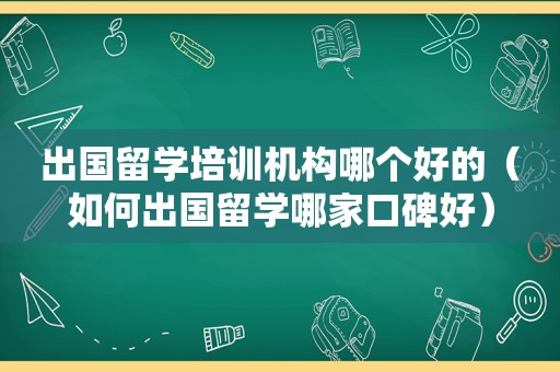 出国留学培训机构哪个好的（如何出国留学哪家口碑好）