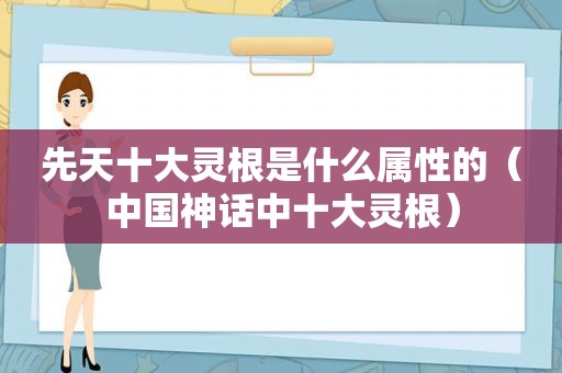 先天十大灵根是什么属性的（中国神话中十大灵根）