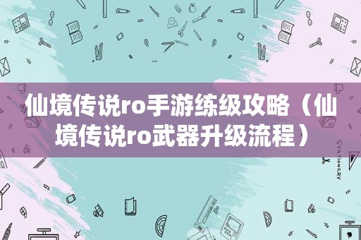 仙境传说ro手游练级攻略（仙境传说ro武器升级流程）