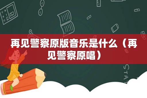 再见警察原版音乐是什么（再见警察原唱）