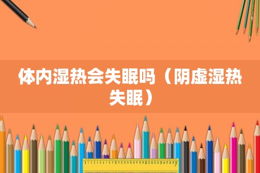 体内湿热会失眠吗（阴虚湿热失眠）