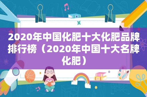 2020年中国化肥十大化肥品牌排行榜（2020年中国十大名牌化肥）