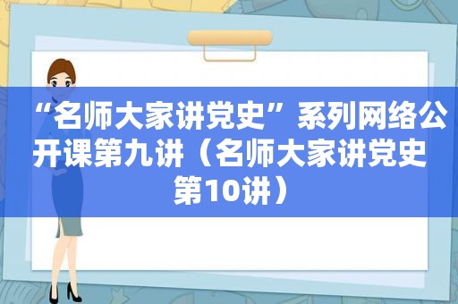 “名师大家讲党史”系列网络公开课第九讲（名师大家讲党史第10讲）