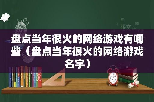 盘点当年很火的网络游戏有哪些（盘点当年很火的网络游戏名字）