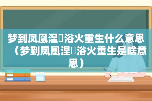 梦到凤凰涅槃浴火重生什么意思（梦到凤凰涅槃浴火重生是啥意思）