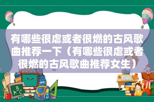 有哪些很虐或者很燃的古风歌曲推荐一下（有哪些很虐或者很燃的古风歌曲推荐女生）