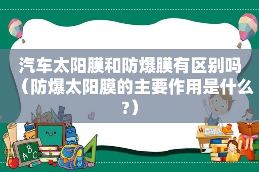 汽车太阳膜和防爆膜有区别吗（防爆太阳膜的主要作用是什么?）