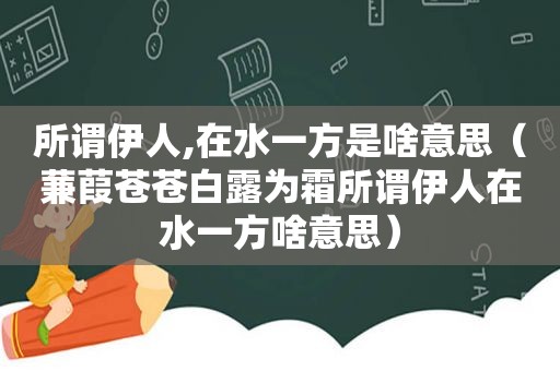 所谓 *** ,在水一方是啥意思（蒹葭苍苍白露为霜所谓 *** 在水一方啥意思）