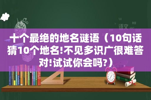 十个最绝的地名谜语（10句话猜10个地名!不见多识广很难答对!试试你会吗?）