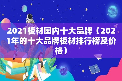 2021板材国内十大品牌（2021年的十大品牌板材排行榜及价格）