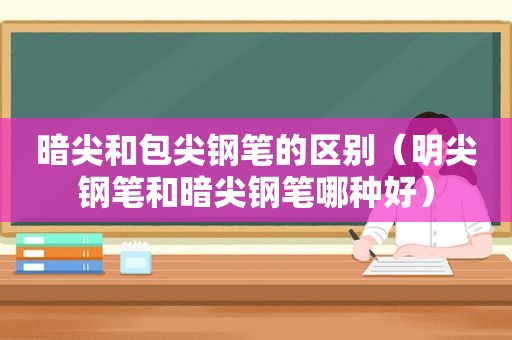 暗尖和包尖钢笔的区别（明尖钢笔和暗尖钢笔哪种好）