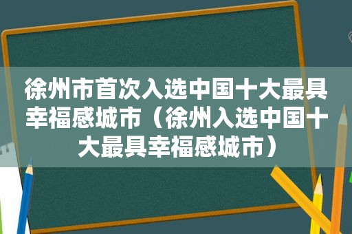 徐州市首次入选中国十大最具幸福感城市（徐州入选中国十大最具幸福感城市）