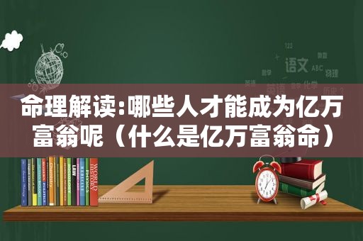 命理解读:哪些人才能成为亿万富翁呢（什么是亿万富翁命）