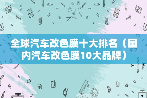 全球汽车改色膜十大排名（国内汽车改色膜10大品牌）