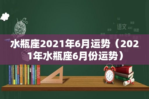 水瓶座2021年6月运势（2021年水瓶座6月份运势）