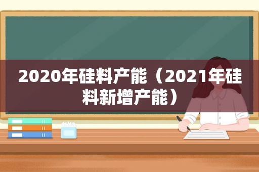 2020年硅料产能（2021年硅料新增产能）