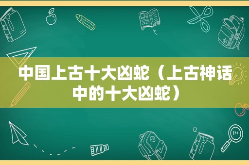 中国上古十大凶蛇（上古神话中的十大凶蛇）