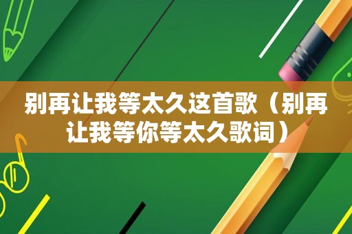 别再让我等太久这首歌（别再让我等你等太久歌词）