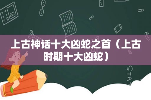 上古神话十大凶蛇之首（上古时期十大凶蛇）