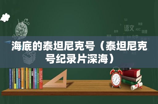 海底的泰坦尼克号（泰坦尼克号纪录片深海）