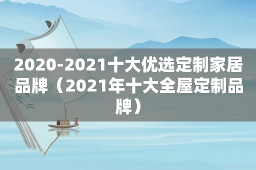 2020-2021十大优选定制家居品牌（2021年十大全屋定制品牌）