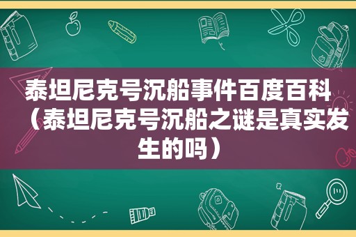 泰坦尼克号沉船事件百度百科（泰坦尼克号沉船之谜是真实发生的吗）