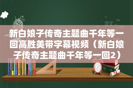 新白娘子传奇主题曲千年等一回高胜美带字幕视频（新白娘子传奇主题曲千年等一回2）