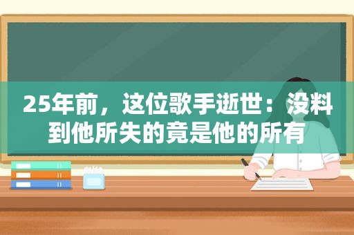 25年前，这位歌手逝世：没料到他所失的竟是他的所有