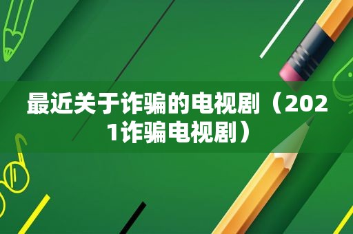 最近关于诈骗的电视剧（2021诈骗电视剧）