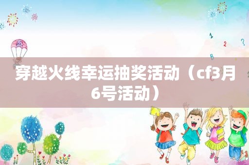 穿越火线幸运抽奖活动（cf3月6号活动）