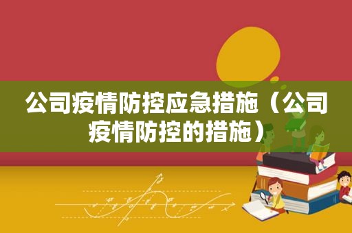 公司疫情防控应急措施（公司疫情防控的措施）