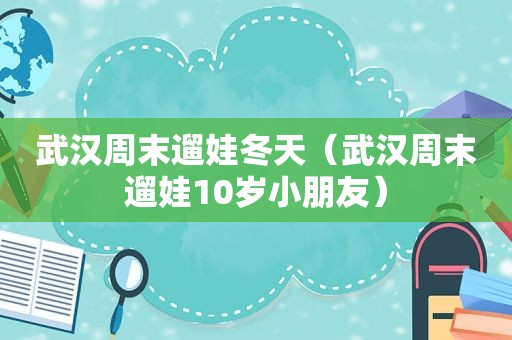 武汉周末遛娃冬天（武汉周末遛娃10岁小朋友）