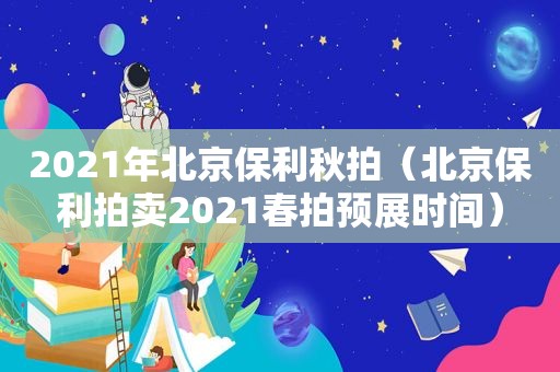 2021年北京保利秋拍（北京保利拍卖2021春拍预展时间）