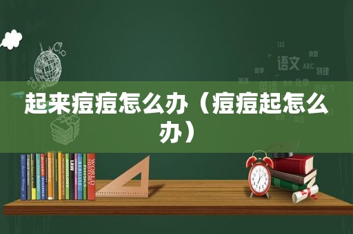 起来痘痘怎么办（痘痘起怎么办）