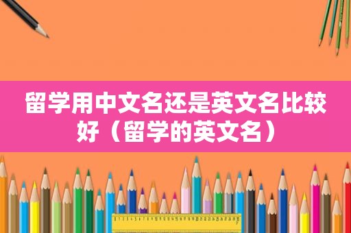 留学用中文名还是英文名比较好（留学的英文名）