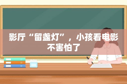 影厅“留盏灯”，小孩看电影不害怕了