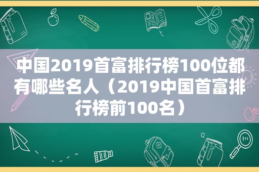 中国2019首富排行榜100位都有哪些名人（2019中国首富排行榜前100名）