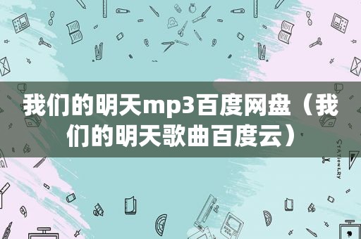 我们的明天mp3百度网盘（我们的明天歌曲百度云）