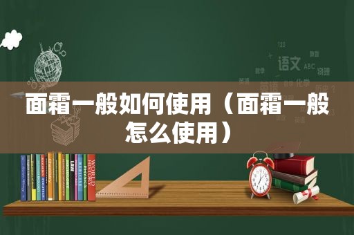 面霜一般如何使用（面霜一般怎么使用）