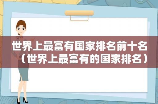 世界上最富有国家排名前十名（世界上最富有的国家排名）